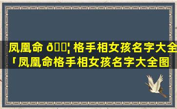 凤凰命 🐦 格手相女孩名字大全「凤凰命格手相女孩名字大全图 🌳 解」